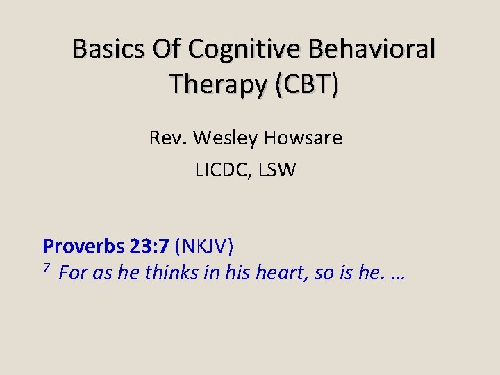 Basics Of Cognitive Behavioral Therapy (CBT) Rev. Wesley Howsare LICDC, LSW Proverbs 23: 7