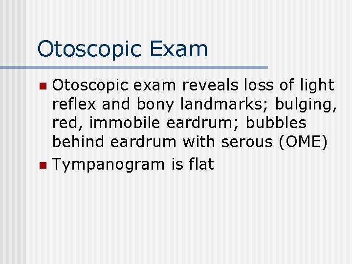 Otoscopic Exam Otoscopic exam reveals loss of light reflex and bony landmarks; bulging, red,