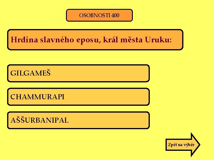 OSOBNOSTI 400 Hrdina slavného eposu, král města Uruku: GILGAMEŠ CHAMMURAPI AŠŠURBANIPAL Zpět na výběr