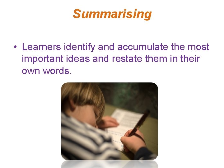 Summarising • Learners identify and accumulate the most important ideas and restate them in