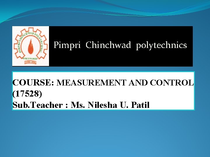 Pimpri Chinchwad polytechnics COURSE: MEASUREMENT AND CONTROL (17528) Sub. Teacher : Ms. Nilesha U.