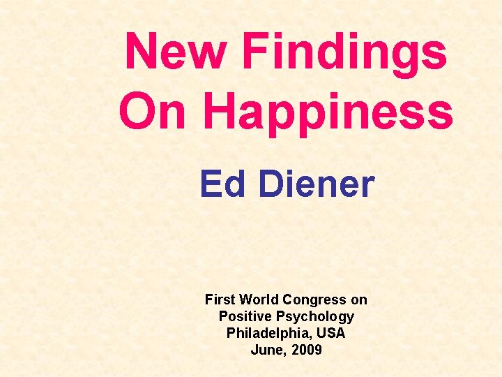 New Findings On Happiness Ed Diener First World Congress on Positive Psychology Philadelphia, USA