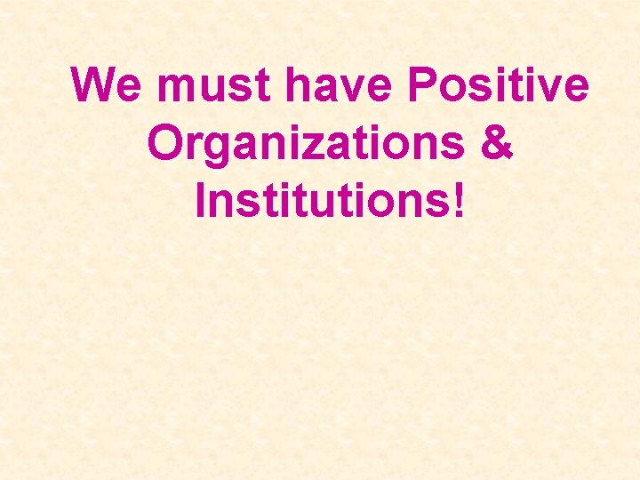 We must have Positive Organizations & Institutions! 