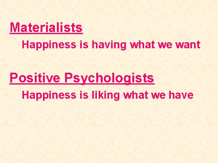 Materialists Happiness is having what we want Positive Psychologists Happiness is liking what we