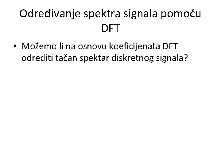 Određivanje spektra signala pomoću DFT • Možemo li na osnovu koeficijenata DFT odrediti tačan