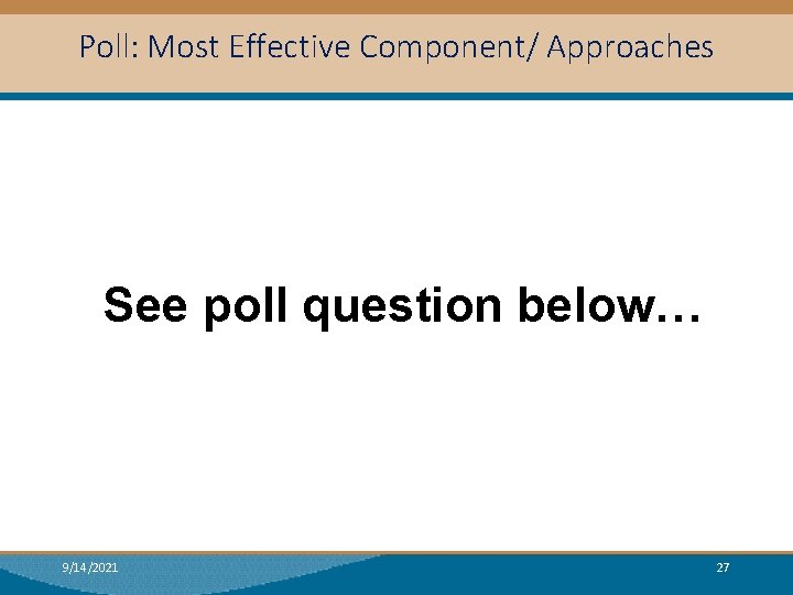 Poll: Most Effective Component/ Approaches See poll question below… 9/14/2021 27 
