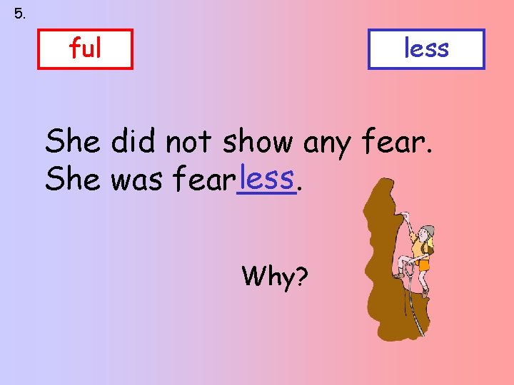 5. ful less She did not show any fear. less She was fear___. Why?