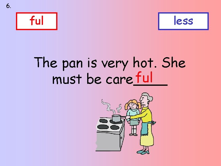 6. ful less The pan is very hot. She ful must be care____ 