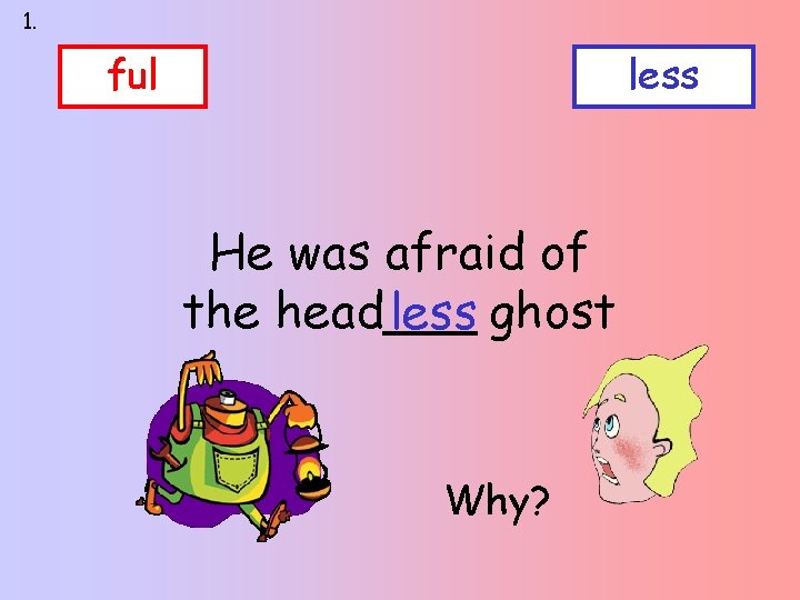 1. ful less He was afraid of the head___ less ghost Why? 