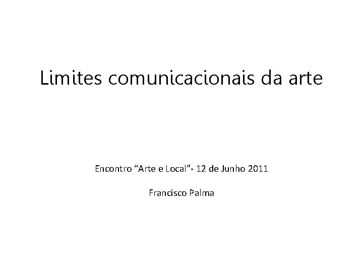 Limites comunicacionais da arte Encontro “Arte e Local”- 12 de Junho 2011 Francisco Palma
