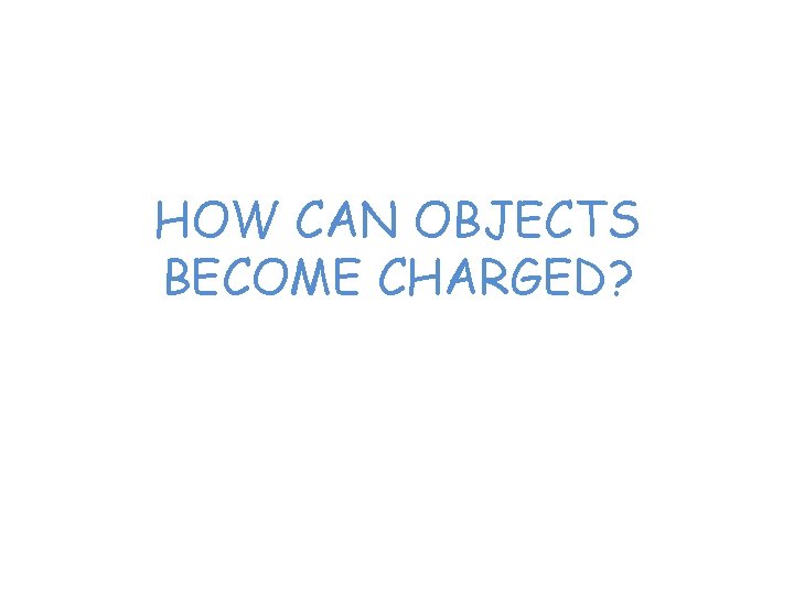 HOW CAN OBJECTS BECOME CHARGED? 