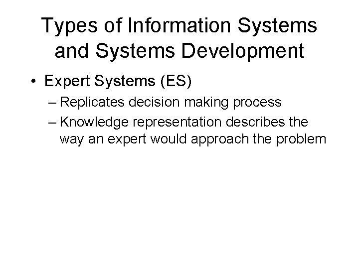 Types of Information Systems and Systems Development • Expert Systems (ES) – Replicates decision