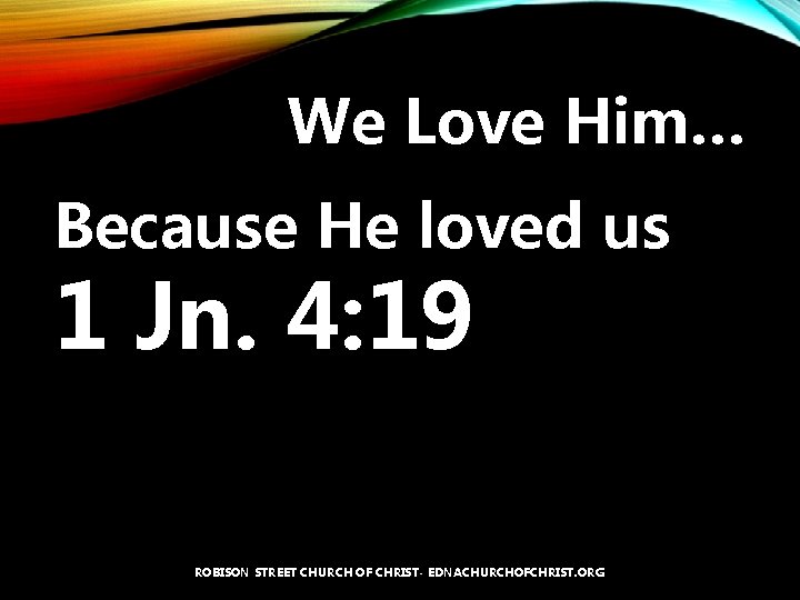 We Love Him… Because He loved us 1 Jn. 4: 19 ROBISON STREET CHURCH