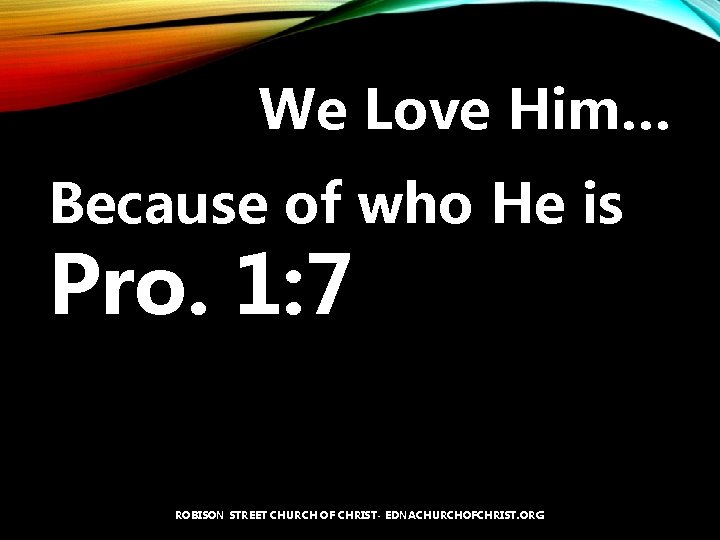 We Love Him… Because of who He is Pro. 1: 7 ROBISON STREET CHURCH