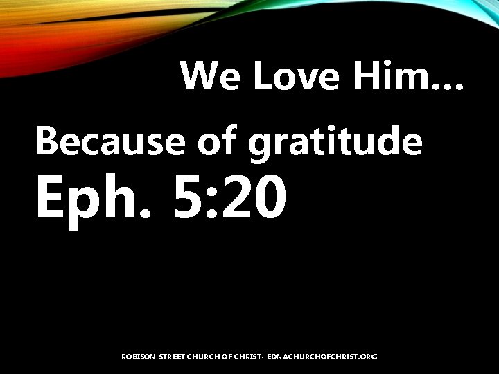 We Love Him… Because of gratitude Eph. 5: 20 ROBISON STREET CHURCH OF CHRIST-