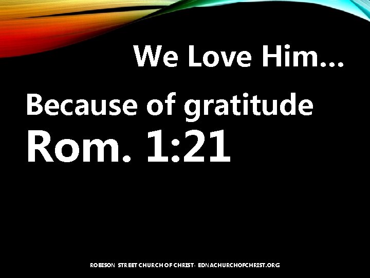 We Love Him… Because of gratitude Rom. 1: 21 ROBISON STREET CHURCH OF CHRIST-