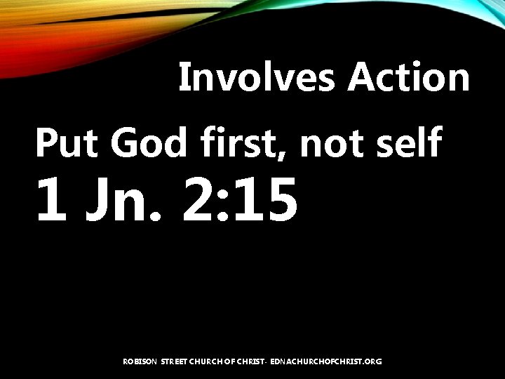Involves Action Put God first, not self 1 Jn. 2: 15 ROBISON STREET CHURCH