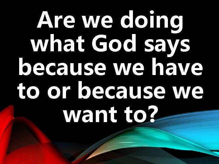 Are we doing what God says because we have to or because we want