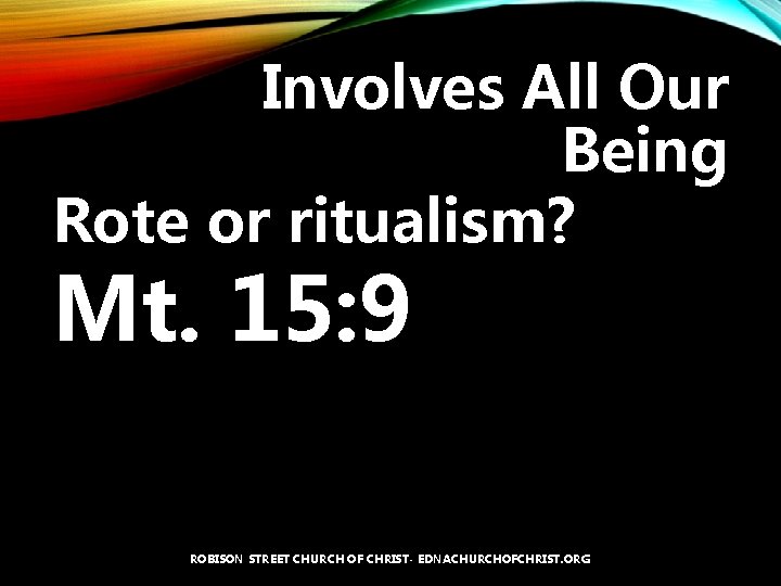 Involves All Our Being Rote or ritualism? Mt. 15: 9 ROBISON STREET CHURCH OF