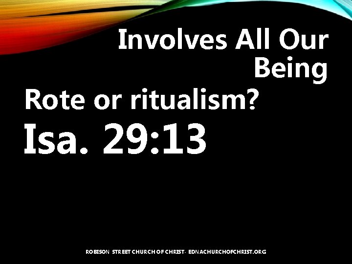 Involves All Our Being Rote or ritualism? Isa. 29: 13 ROBISON STREET CHURCH OF