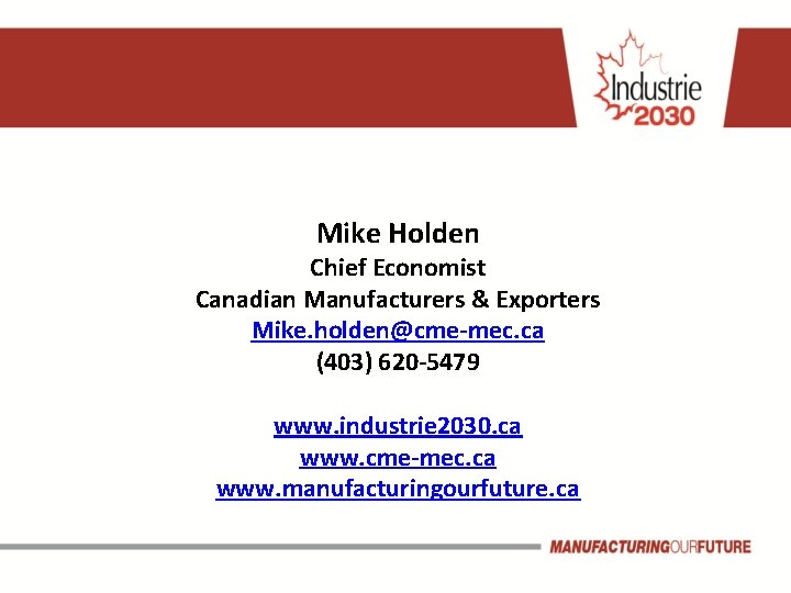 Mike Holden Chief Economist Canadian Manufacturers & Exporters Mike. holden@cme-mec. ca (403) 620 -5479