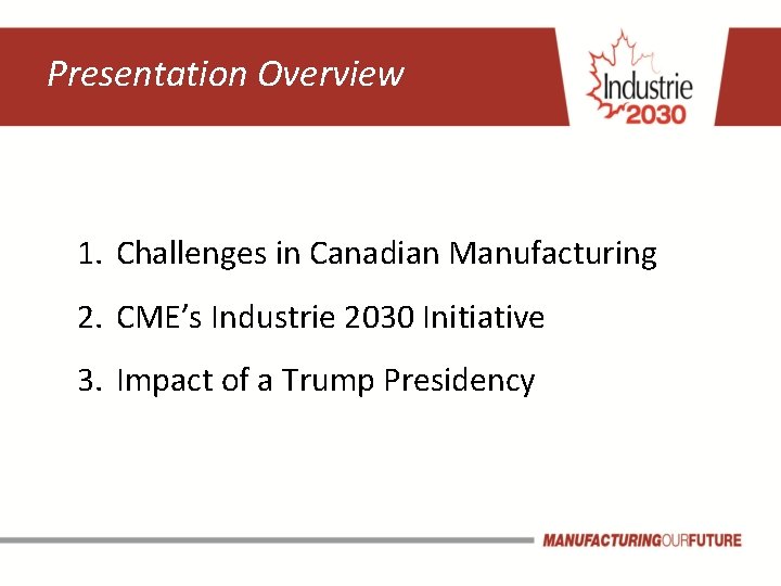 Presentation Overview 1. Challenges in Canadian Manufacturing 2. CME’s Industrie 2030 Initiative 3. Impact