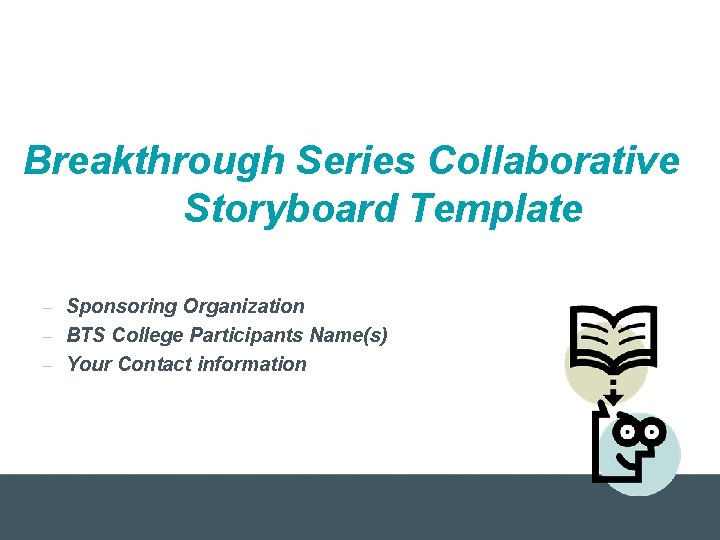 Breakthrough Series Collaborative Storyboard Template – Sponsoring Organization – BTS College Participants Name(s) –