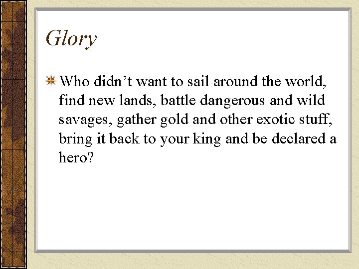 Glory Who didn’t want to sail around the world, find new lands, battle dangerous