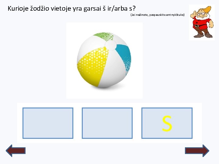 Kurioje žodžio vietoje yra garsai š ir/arba s? (Jei nežinote, paspauskite ant nykštuko) S