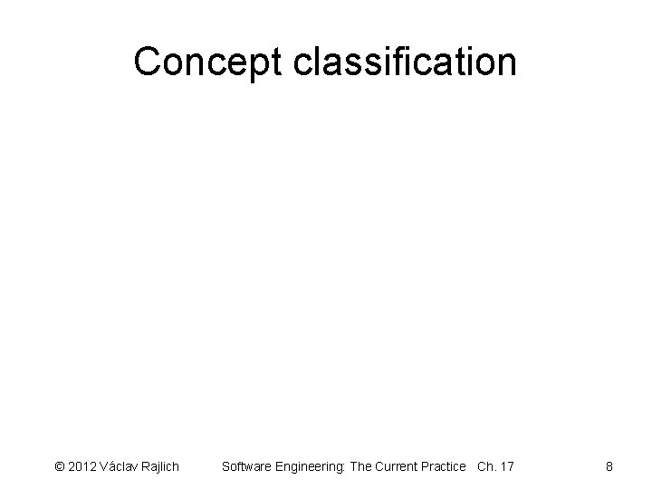 Concept classification © 2012 Václav Rajlich Software Engineering: The Current Practice Ch. 17 8