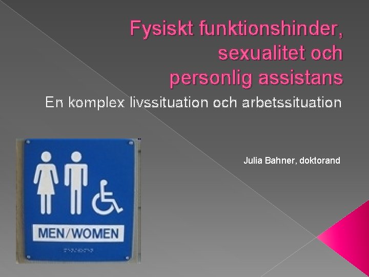 Fysiskt funktionshinder, sexualitet och personlig assistans En komplex livssituation och arbetssituation Julia Bahner, doktorand
