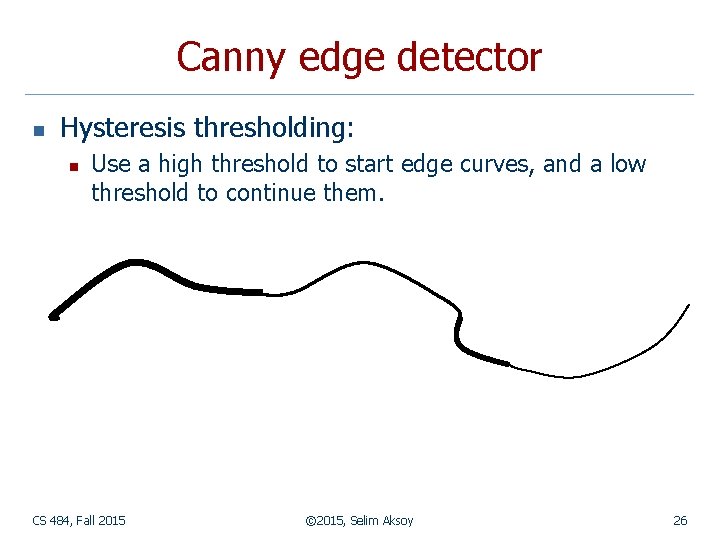 Canny edge detector n Hysteresis thresholding: n Use a high threshold to start edge