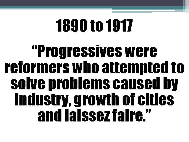 1890 to 1917 “Progressives were reformers who attempted to solve problems caused by industry,