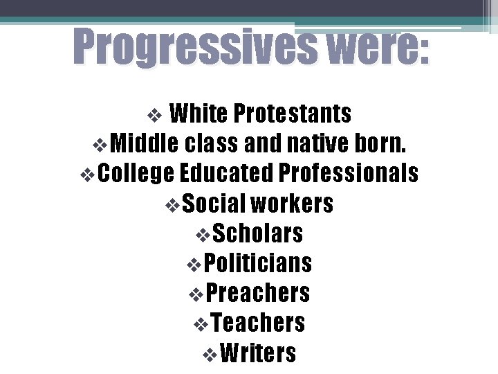 Progressives were: v White Protestants v. Middle class and native born. v. College Educated