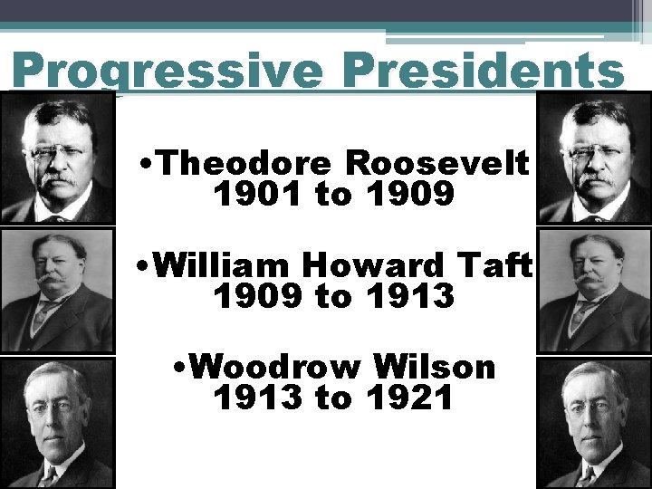 Progressive Presidents • Theodore Roosevelt 1901 to 1909 • William Howard Taft 1909 to