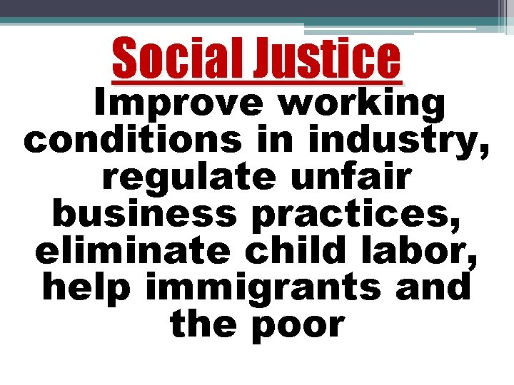 Social Justice Improve working conditions in industry, regulate unfair business practices, eliminate child labor,