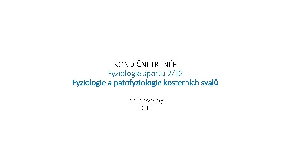 KONDIČNÍ TRENÉR Fyziologie sportu 2/12 Fyziologie a patofyziologie kosterních svalů Jan Novotný 2017 