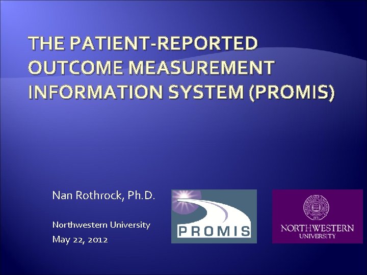 THE PATIENT-REPORTED OUTCOME MEASUREMENT INFORMATION SYSTEM (PROMIS) Nan Rothrock, Ph. D. Northwestern University May