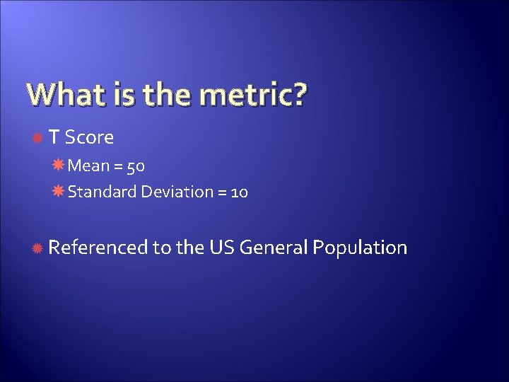 What is the metric? T Score Mean = 50 Standard Deviation = 10 Referenced