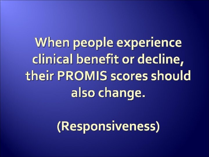 When people experience clinical benefit or decline, their PROMIS scores should also change. (Responsiveness)