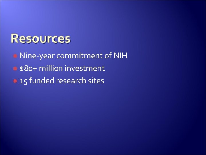 Resources Nine-year commitment of NIH $80+ million investment 15 funded research sites 