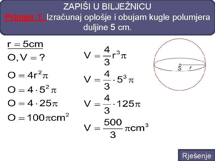 ZAPIŠI U BILJEŽNICU Primjer 1. Izračunaj oplošje i obujam kugle polumjera duljine 5 cm.