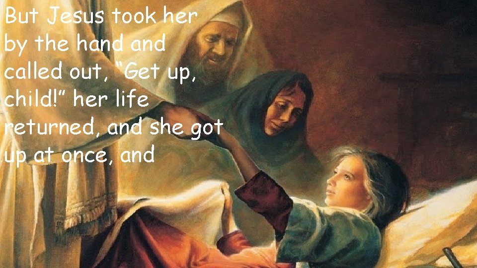 But Jesus took her by the hand called out, “Get up, child!” her life