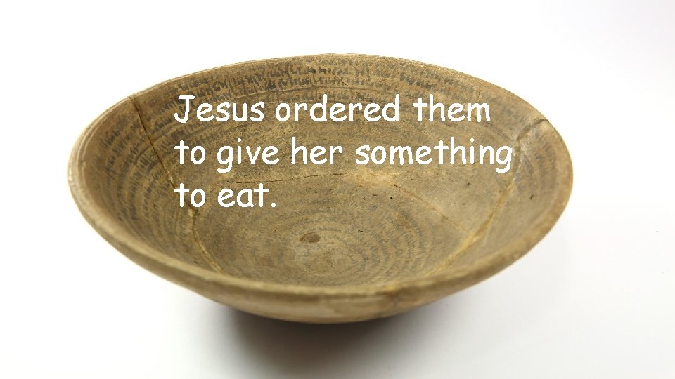 Jesus ordered them to give her something to eat. 