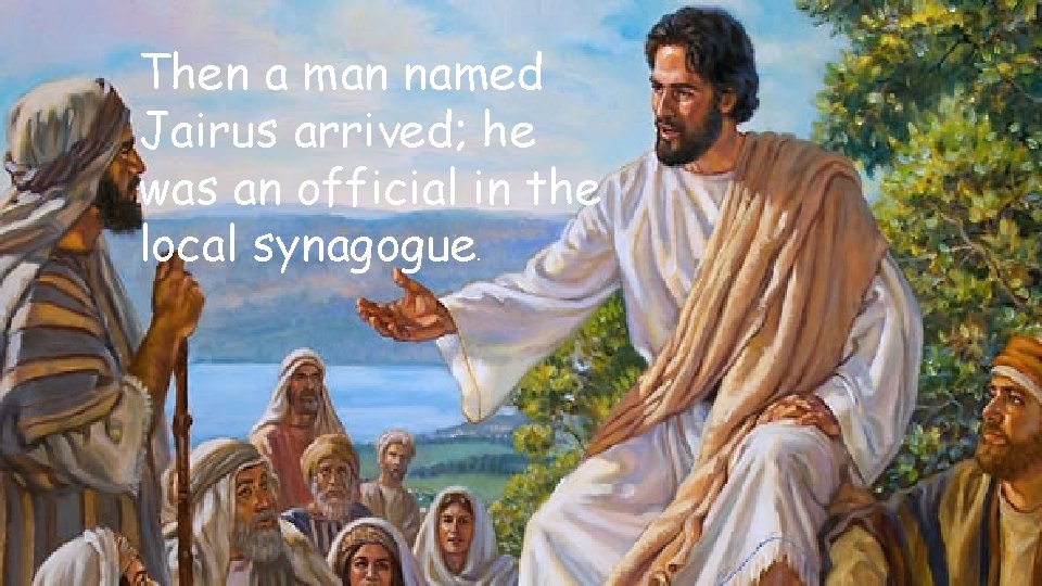 Then a man named Jairus arrived; he was an official in the local synagogue.