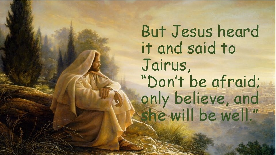 But Jesus heard it and said to Jairus, “Don’t be afraid; only believe, and