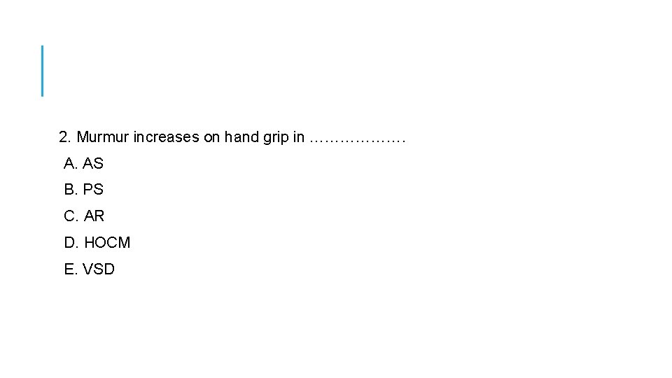 2. Murmur increases on hand grip in ………………. A. AS B. PS C. AR