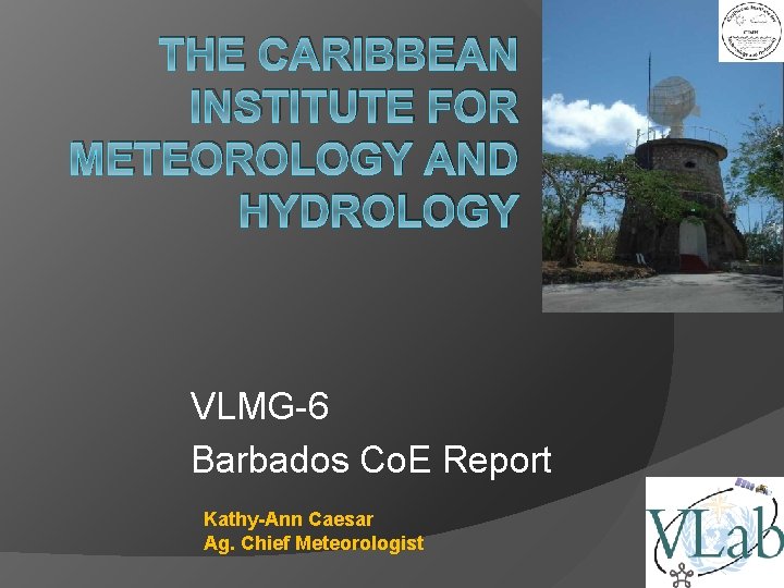 THE CARIBBEAN INSTITUTE FOR METEOROLOGY AND HYDROLOGY VLMG-6 Barbados Co. E Report Kathy-Ann Caesar