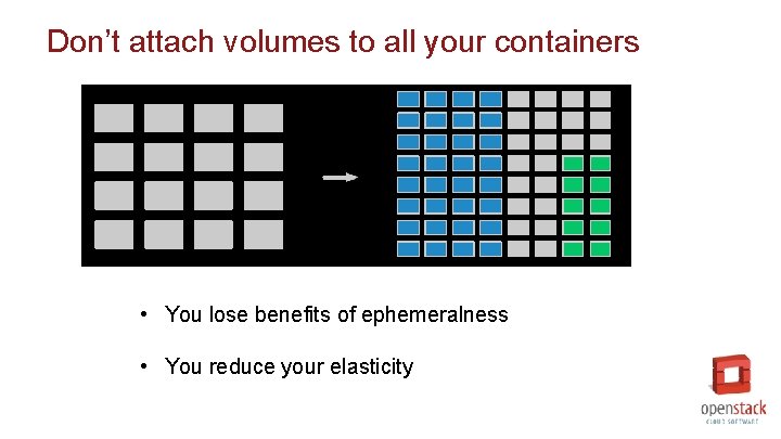 Don’t attach volumes to all your containers • You lose benefits of ephemeralness •