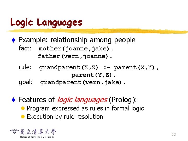 Logic Languages t Example: relationship among people fact: mother(joanne, jake). father(vern, joanne). rule: grandparent(X,